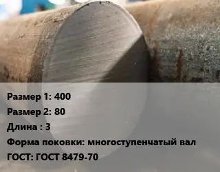 Поковка круглая 400х80 L=3 многоступенчатый вал ГОСТ: ГОСТ 8479-70